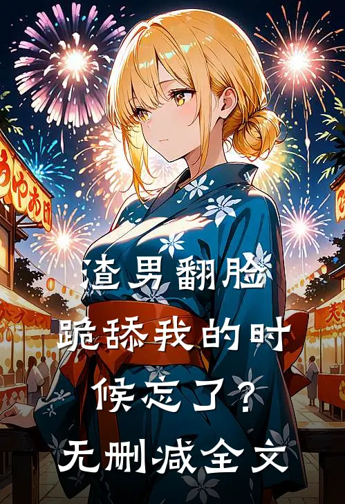 渣男翻脸，跪舔我的时候忘了？无删减全文