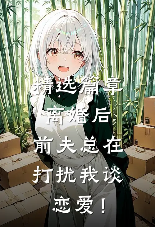 精选篇章离婚后，前夫总在打扰我谈恋爱！