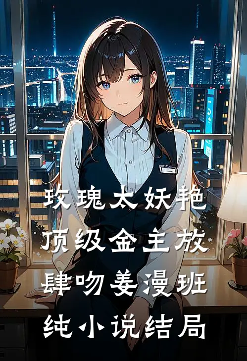 玫瑰太妖艳，顶级金主放肆吻姜漫班纯小说结局