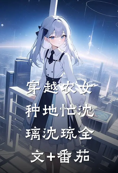 穿越农女种地忙沈璃沈琉全文+番茄