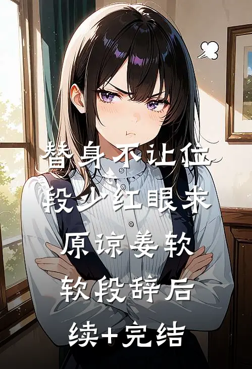 替身不让位：段少红眼求原谅姜软软段辞后续+完结