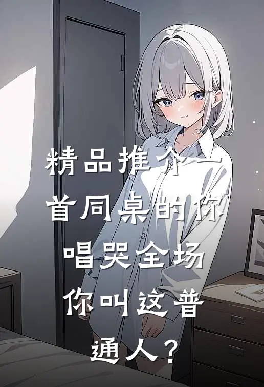 精品推介一首同桌的你唱哭全场，你叫这普通人？