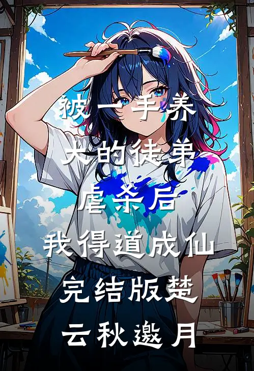 被一手养大的徒弟虐杀后，我得道成仙完结版楚云秋邀月
