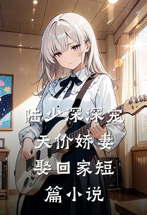 陆少深深宠：天价娇妻娶回家短篇小说
