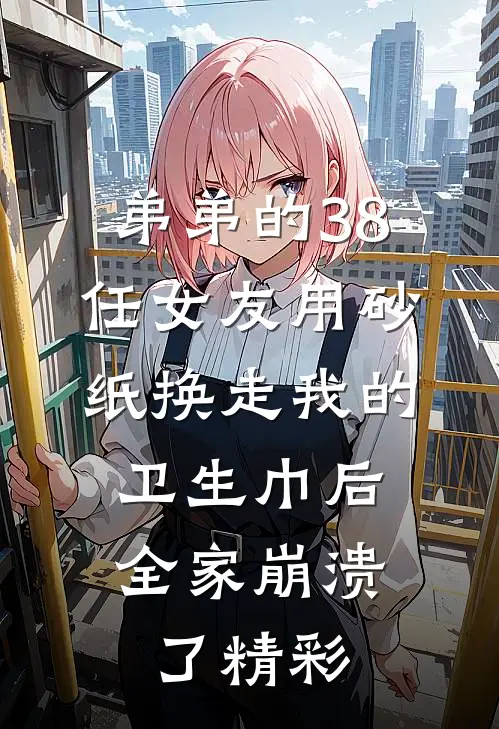 弟弟的38任女友用砂纸换走我的卫生巾后，全家崩溃了精彩