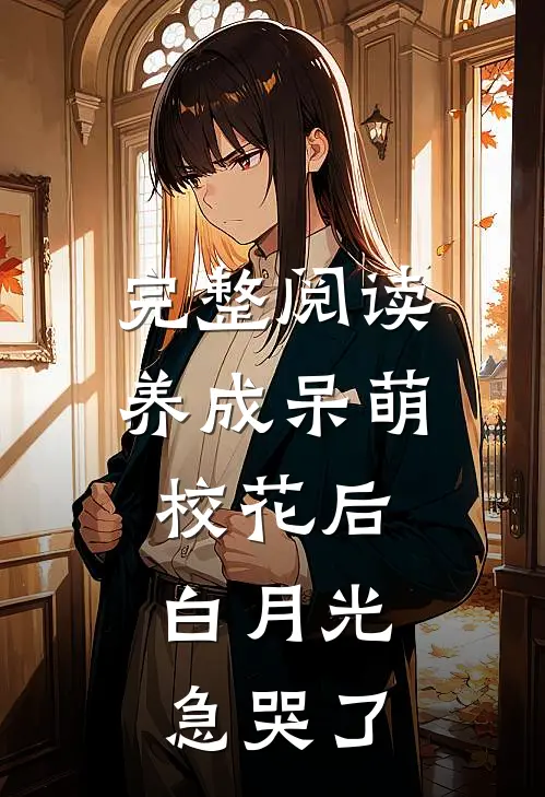 完整阅读养成呆萌校花后，白月光急哭了