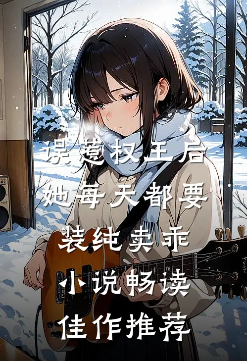 误惹权王后,她每天都要装纯卖乖小说畅读佳作推荐