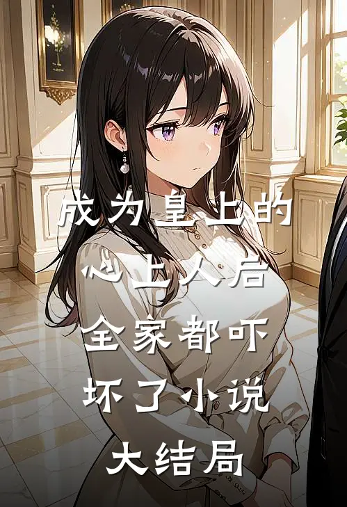 成为皇上的心上人后,全家都吓坏了大结局是