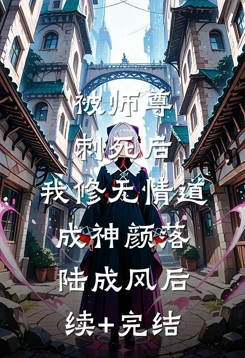 被师尊刺死后，我修无情道成神颜落陆成风后续+完结