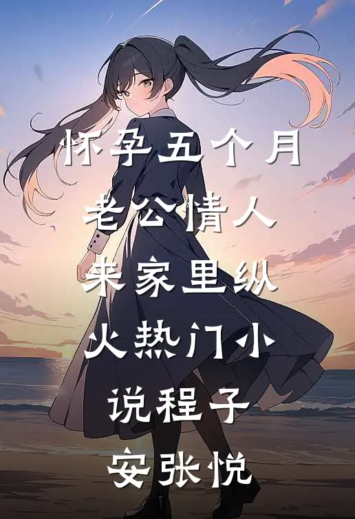 怀孕五个月，老公情人来家里纵火热门小说程子安张悦