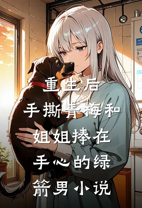重生后，手撕青梅和姐姐捧在手心的绿箭男小说