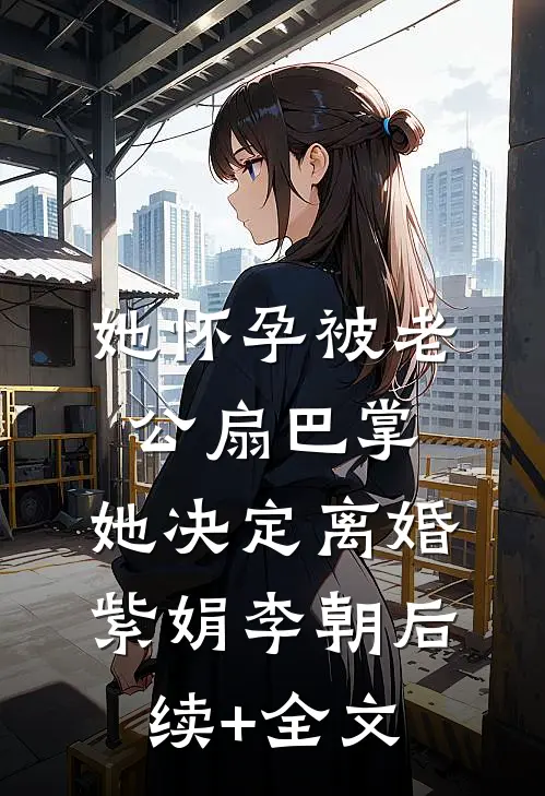 她怀孕被老公扇巴掌，她决定离婚紫娟李朝后续+全文