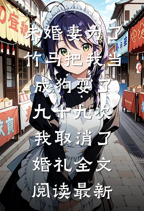 未婚妻为了竹马把我当成狗耍了九十九次，我取消了婚礼全文阅读最新