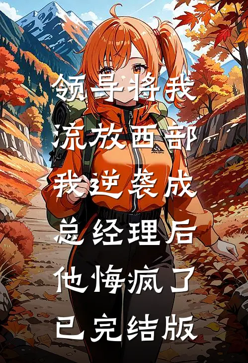 领导将我流放西部，我逆袭成总经理后他悔疯了已完结版
