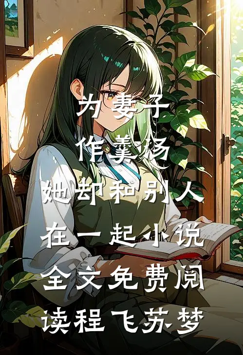 为妻子作羹汤，她却和别人在一起小说全文免费阅读程飞苏梦
