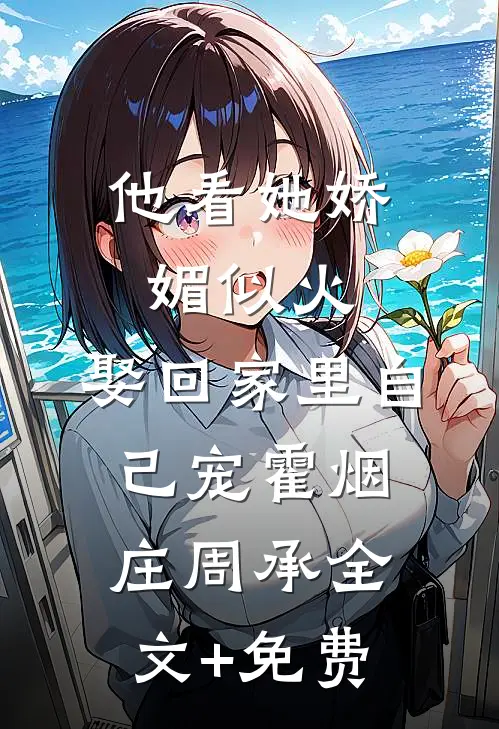 他看她娇媚似火，娶回家里自己宠霍烟庄周承全文+免费