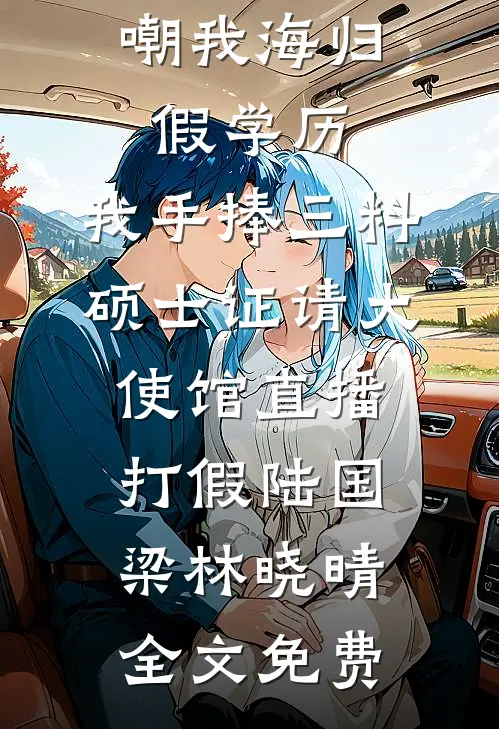 嘲我海归假学历，我手捧三料硕士证请大使馆直播打假陆国梁林晓晴全文免费