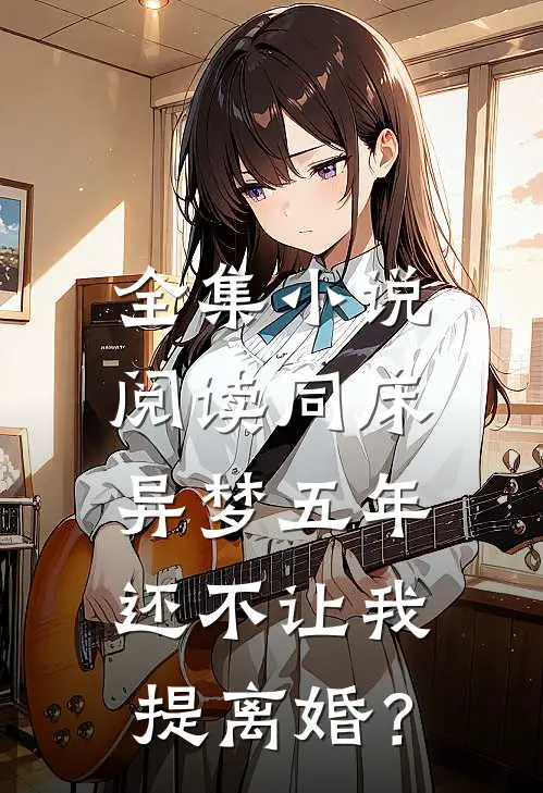 全集小说阅读同床异梦五年，还不让我提离婚？