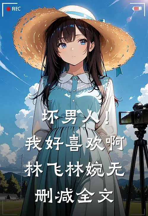 坏男人!我好喜欢啊林飞林婉无删减全文阅读