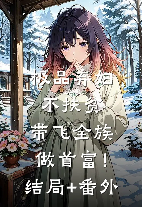 极品弃妇不扶贫，带飞全族做首富！结局+番外