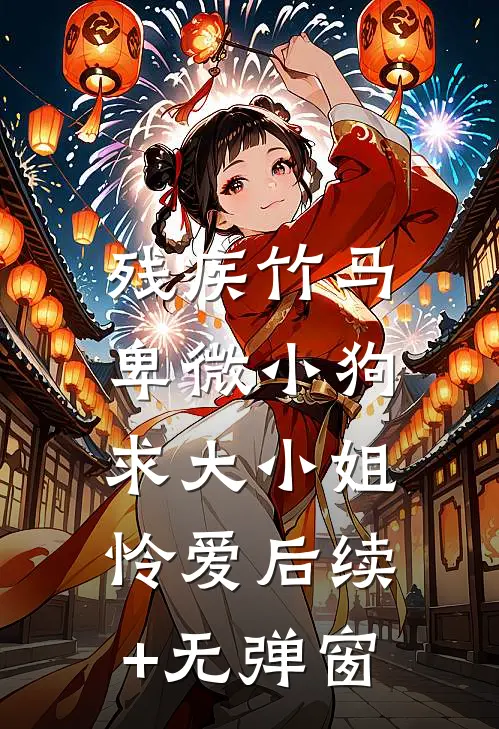 残疾竹马：卑微小狗求大小姐怜爱后续+无弹窗