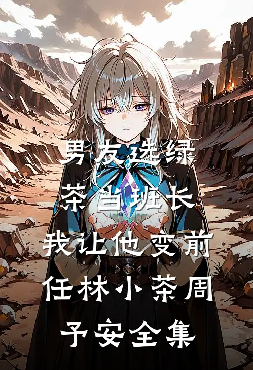 男友选绿茶当班长，我让他变前任林小茶周予安 全集