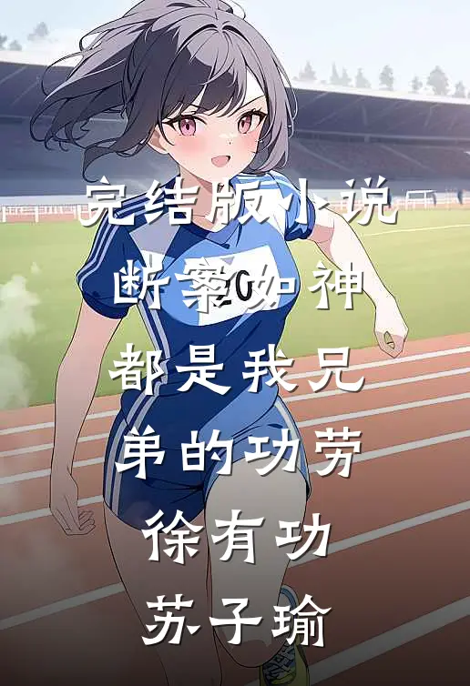 完结版小说断案如神，都是我兄弟的功劳徐有功苏子瑜