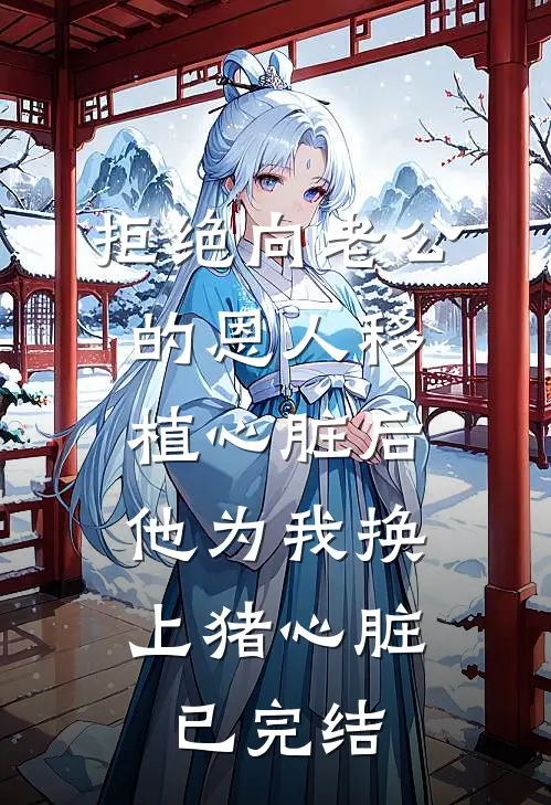 拒绝向老公的恩人移植心脏后，他为我换上猪心脏已完结