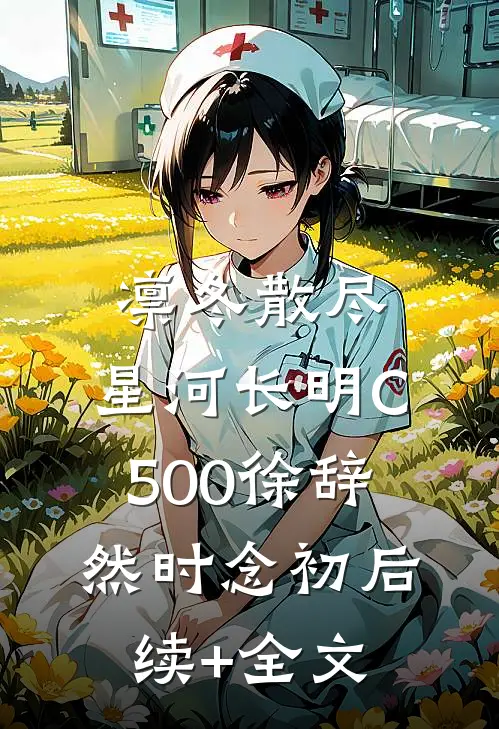 凛冬散尽，星河长明C500徐辞然时念初后续+全文