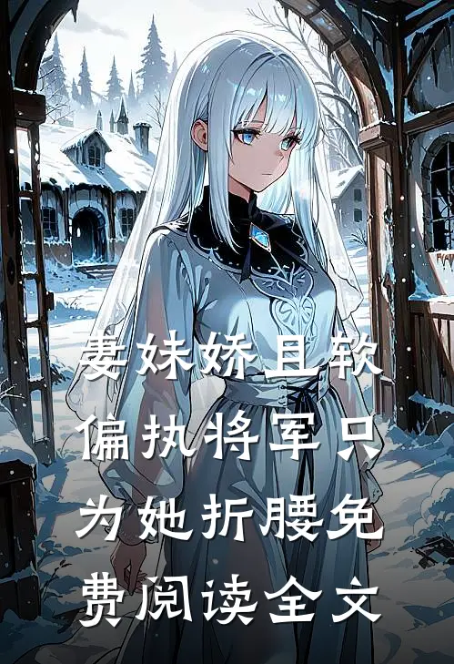 妻妹娇且软，偏执将军只为她折腰免费阅读全文