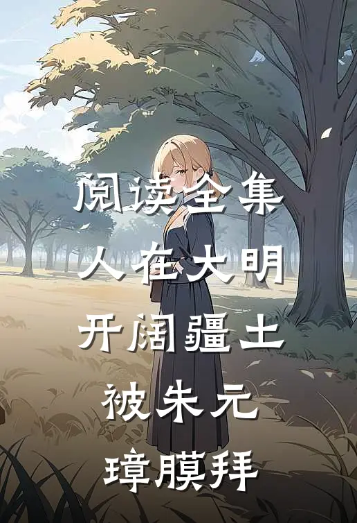 阅读全集人在大明开阔疆土，被朱元璋膜拜