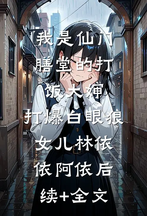 我是仙门膳堂的打饭大婶，打爆白眼狼女儿林依依阿依后续+全文