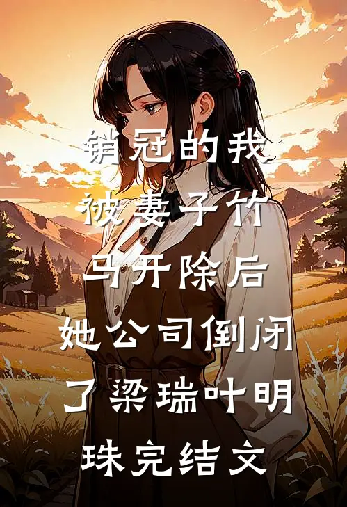 销冠的我被妻子竹马开除后，她公司倒闭了梁瑞叶明珠完结文