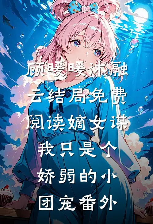 顾暖暖沐融云结局免费阅读嫡女谋：我只是个娇弱的小团宠番外