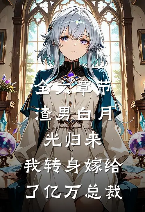 全文章节渣男白月光归来，我转身嫁给了亿万总裁