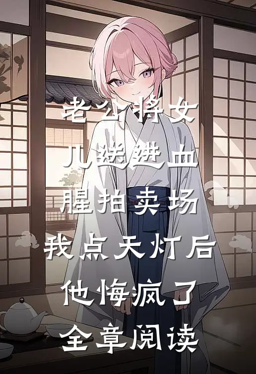 老公将女儿送进血腥拍卖场，我点天灯后他悔疯了全章阅读
