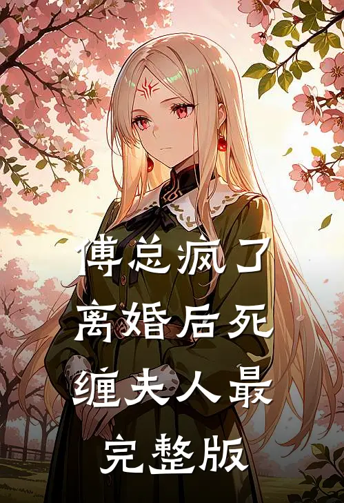傅总疯了，离婚后死缠夫人最完整版
