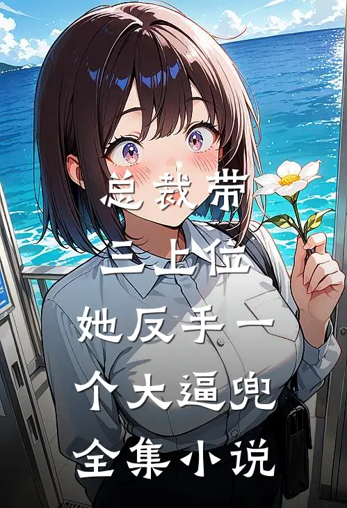 总裁带三上位，她反手一个大逼兜全集小说