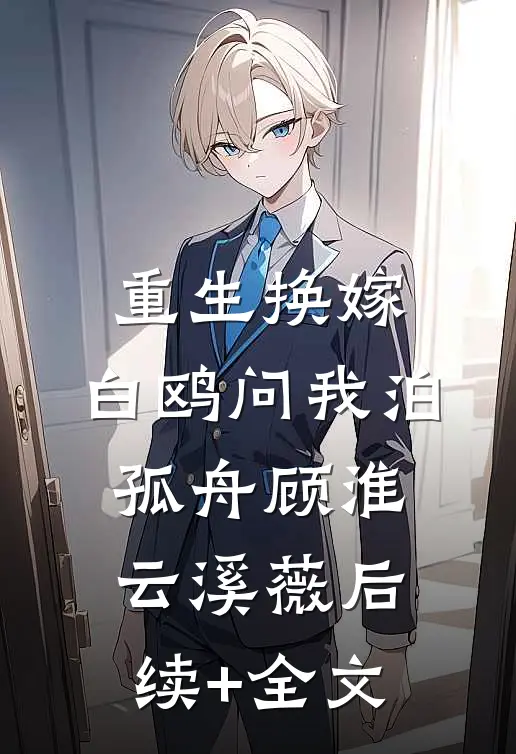 重生换嫁，白鸥问我泊孤舟顾淮云溪薇后续+全文