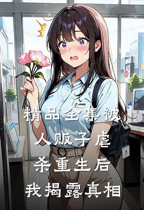 精品全集被人贩子虐杀重生后，我揭露真相