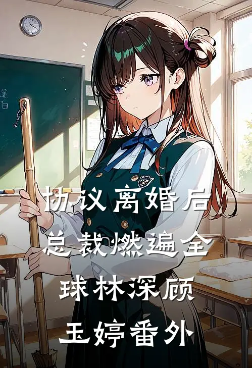 协议离婚后，总裁燃遍全球林深顾玉婷番外