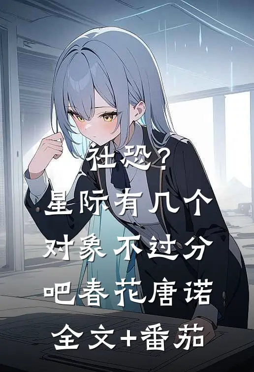 社恐？星际有几个对象不过分吧春花唐诺全文+番茄