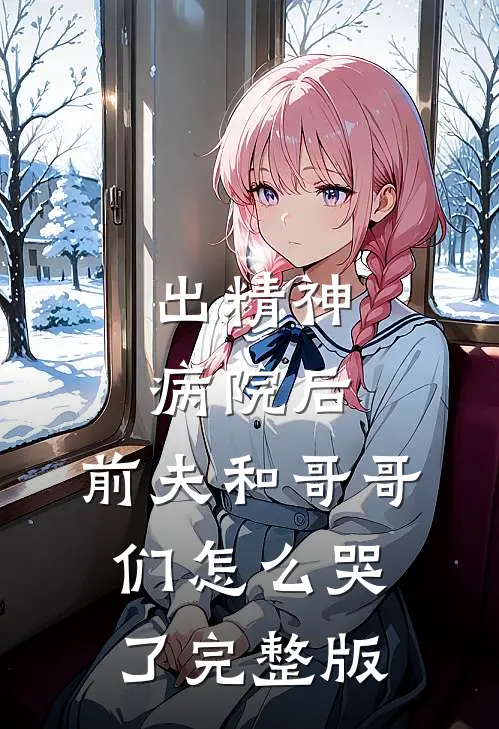 出精神病院后，前夫和哥哥们怎么哭了完整版