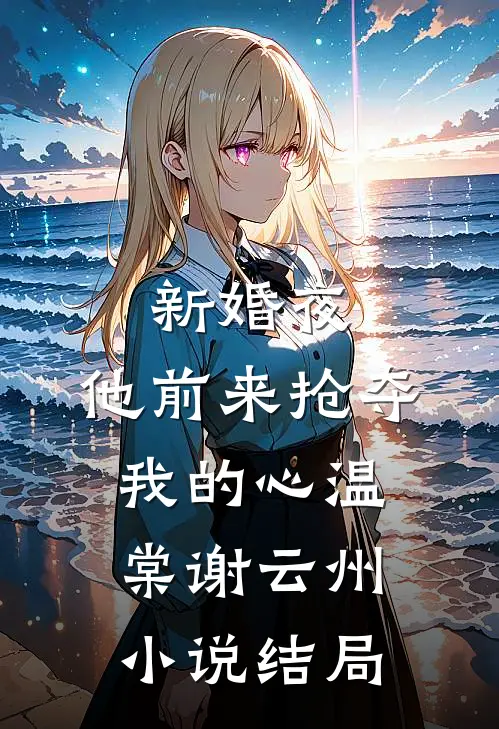 新婚夜，他前来抢夺我的心温棠谢云州小说结局