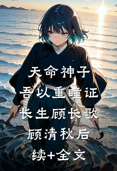 天命神子，吾以重瞳证长生顾长歌顾清秋后续+全文
