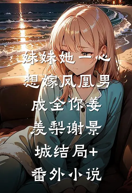 妹妹她一心想嫁凤凰男，成全你姜羡梨谢景城结局+番外小说
