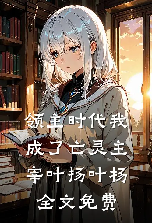 领主时代我成了亡灵主宰叶扬叶杨全文免费