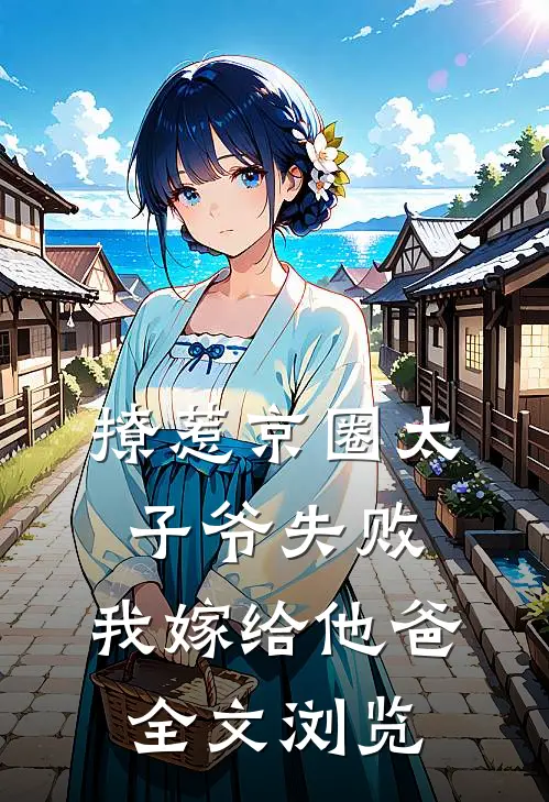 撩惹京圈太子爷失败，我嫁给他爸全文浏览