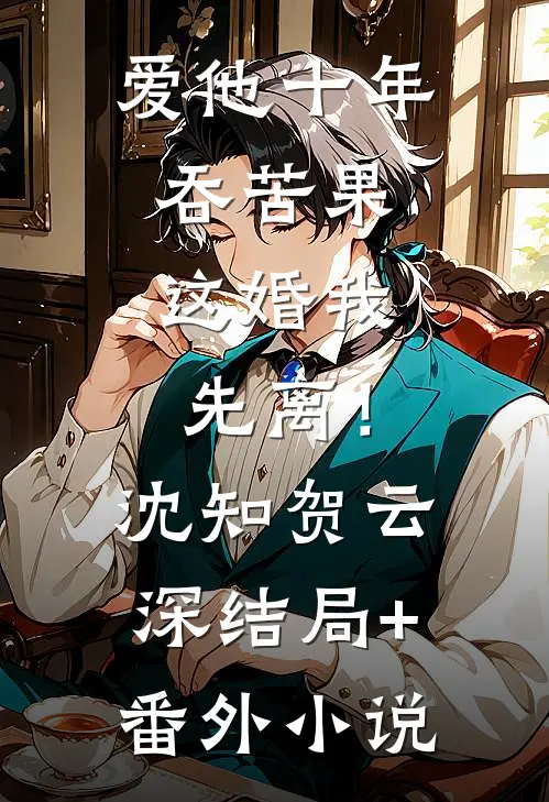 爱他十年吞苦果，这婚我先离！沈知贺云深结局+番外小说