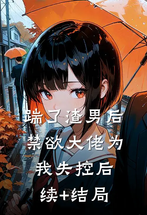 踹了渣男后，禁欲大佬为我失控后续+结局